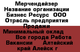 Мерчендайзер › Название организации ­ Бизнес Ресурс, ООО › Отрасль предприятия ­ Продажи › Минимальный оклад ­ 30 000 - Все города Работа » Вакансии   . Алтайский край,Алейск г.